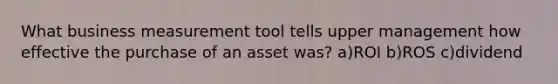 What business measurement tool tells upper management how effective the purchase of an asset was? a)ROI b)ROS c)dividend