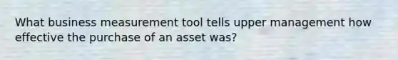 What business measurement tool tells upper management how effective the purchase of an asset was?