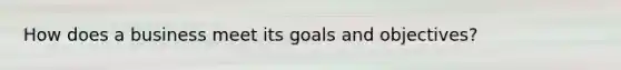 How does a business meet its goals and objectives?