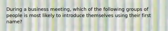 During a business meeting, which of the following groups of people is most likely to introduce themselves using their first name?