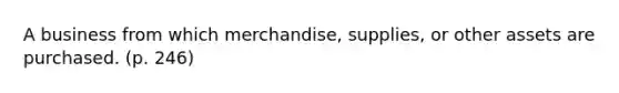 A business from which merchandise, supplies, or other assets are purchased. (p. 246)