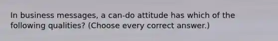 In business messages, a can-do attitude has which of the following qualities? (Choose every correct answer.)