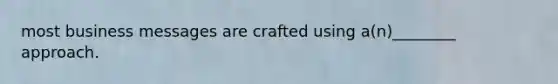 most business messages are crafted using a(n)________ approach.