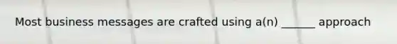 Most business messages are crafted using a(n) ______ approach