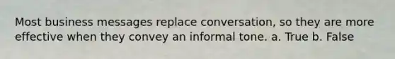 Most business messages replace conversation, so they are more effective when they convey an informal tone. a. True b. False