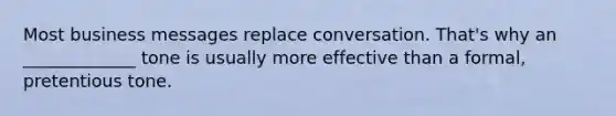 Most business messages replace conversation. That's why an _____________ tone is usually more effective than a formal, pretentious tone.