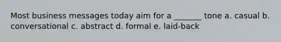 Most business messages today aim for a _______ tone a. casual b. conversational c. abstract d. formal e. laid-back