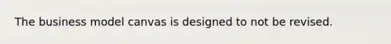 The business model canvas is designed to not be revised.