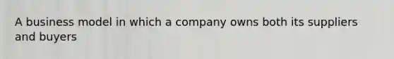 A business model in which a company owns both its suppliers and buyers