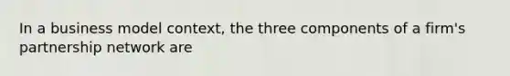 In a business model context, the three components of a firm's partnership network are
