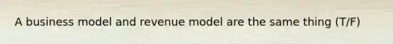 A business model and revenue model are the same thing (T/F)