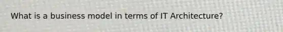 What is a business model in terms of IT Architecture?