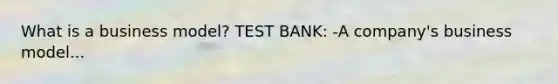 What is a business model? TEST BANK: -A company's business model...