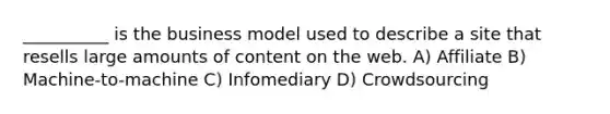 __________ is the business model used to describe a site that resells large amounts of content on the web. A) Affiliate B) Machine-to-machine C) Infomediary D) Crowdsourcing