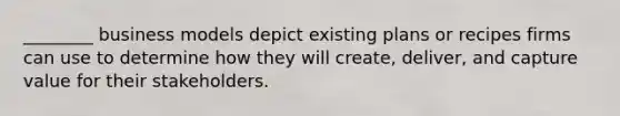 ________ business models depict existing plans or recipes firms can use to determine how they will create, deliver, and capture value for their stakeholders.