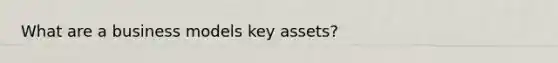 What are a business models key assets?