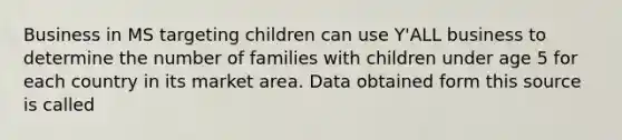 Business in MS targeting children can use Y'ALL business to determine the number of families with children under age 5 for each country in its market area. Data obtained form this source is called