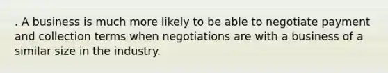 . A business is much more likely to be able to negotiate payment and collection terms when negotiations are with a business of a similar size in the industry.