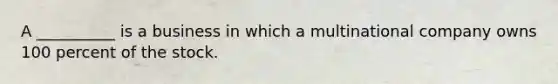 A __________ is a business in which a multinational company owns 100 percent of the stock.