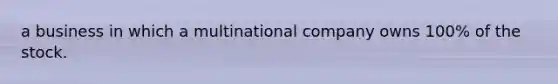 a business in which a multinational company owns 100% of the stock.