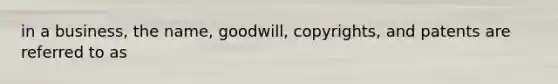 in a business, the name, goodwill, copyrights, and patents are referred to as