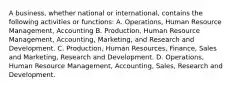 A business, whether national or international, contains the following activities or functions: A. Operations, Human Resource Management, Accounting B. Production, Human Resource Management, Accounting, Marketing, and Research and Development. C. Production, Human Resources, Finance, Sales and Marketing, Research and Development. D. Operations, Human Resource Management, Accounting, Sales, Research and Development.