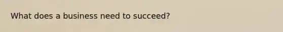 What does a business need to succeed?