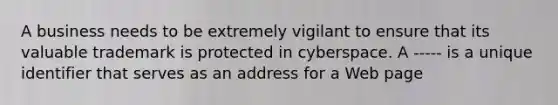 A business needs to be extremely vigilant to ensure that its valuable trademark is protected in cyberspace. A ----- is a unique identifier that serves as an address for a Web page