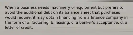 When a business needs machinery or equipment but prefers to avoid the additional debt on its balance sheet that purchases would require, it may obtain financing from a finance company in the form of a. factoring. b. leasing. c. a banker's acceptance. d. a letter of credit.