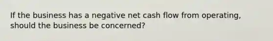 If the business has a negative net cash flow from operating, should the business be concerned?