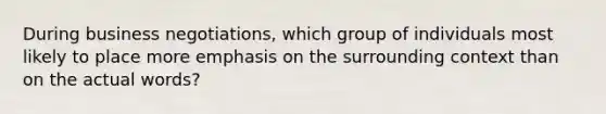 During business negotiations, which group of individuals most likely to place more emphasis on the surrounding context than on the actual words?