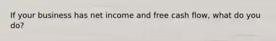 If your business has net income and free cash flow, what do you do?
