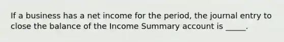 If a business has a net income for the period, the journal entry to close the balance of the Income Summary account is _____.