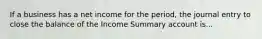 If a business has a net income for the period, the journal entry to close the balance of the Income Summary account is...