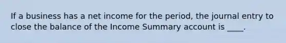 If a business has a net income for the period, the journal entry to close the balance of the Income Summary account is ____.