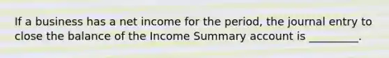 If a business has a net income for the period, the journal entry to close the balance of the Income Summary account is _________.