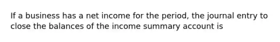 If a business has a net income for the period, the journal entry to close the balances of the income summary account is