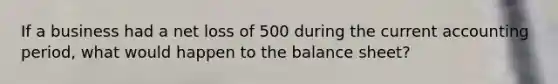 If a business had a net loss of 500 during the current accounting period, what would happen to the balance sheet?