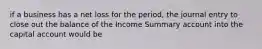 if a business has a net loss for the period, the journal entry to close out the balance of the Income Summary account into the capital account would be