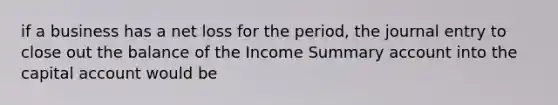 if a business has a net loss for the period, the journal entry to close out the balance of the Income Summary account into the capital account would be