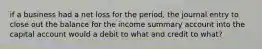 if a business had a net loss for the period, the journal entry to close out the balance for the income summary account into the capital account would a debit to what and credit to what?