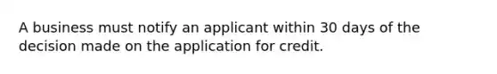 A business must notify an applicant within 30 days of the decision made on the application for credit.