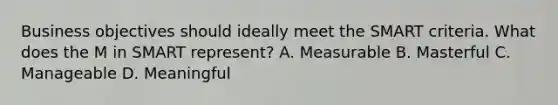 Business objectives should ideally meet the SMART criteria. What does the M in SMART represent? A. Measurable B. Masterful C. Manageable D. Meaningful