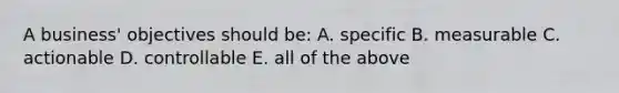 A business' objectives should be: A. specific B. measurable C. actionable D. controllable E. all of the above
