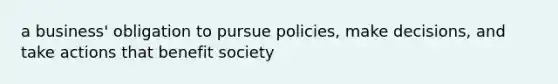 a business' obligation to pursue policies, make decisions, and take actions that benefit society