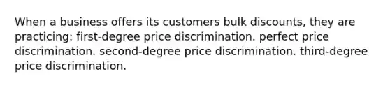 When a business offers its customers bulk discounts, they are practicing: first-degree price discrimination. perfect price discrimination. second-degree price discrimination. third-degree price discrimination.