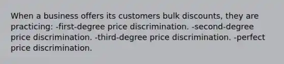 When a business offers its customers bulk discounts, they are practicing: -first-degree price discrimination. -second-degree price discrimination. -third-degree price discrimination. -perfect price discrimination.