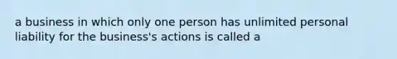 a business in which only one person has unlimited personal liability for the business's actions is called a