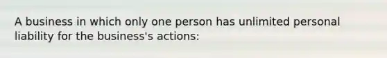 A business in which only one person has unlimited personal liability for the business's actions: