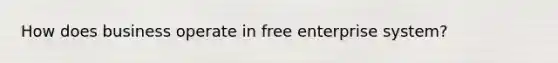 How does business operate in free enterprise system?